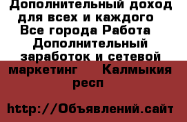 Дополнительный доход для всех и каждого - Все города Работа » Дополнительный заработок и сетевой маркетинг   . Калмыкия респ.